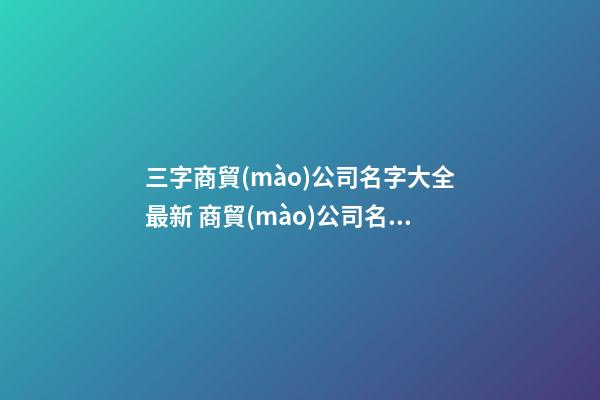 三字商貿(mào)公司名字大全最新 商貿(mào)公司名字大全
